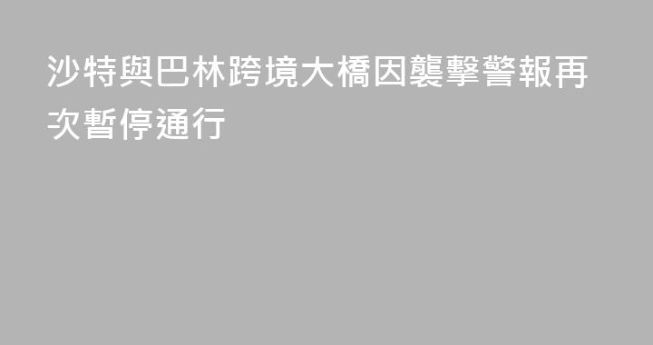 沙特與巴林跨境大橋因襲擊警報再次暫停通行