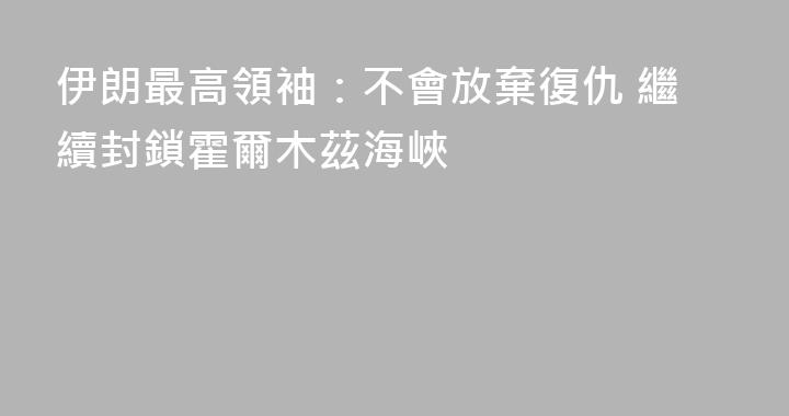 伊朗最高領袖：不會放棄復仇 繼續封鎖霍爾木茲海峽