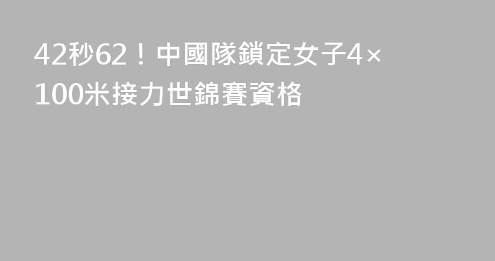 42秒62！中國隊鎖定女子4×100米接力世錦賽資格
