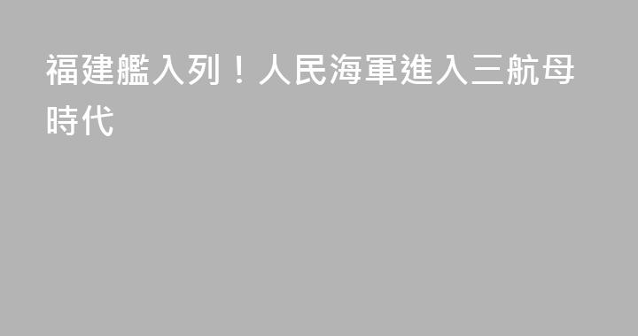 福建艦入列！人民海軍進入三航母時代
