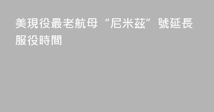 美現役最老航母“尼米茲”號延長服役時間