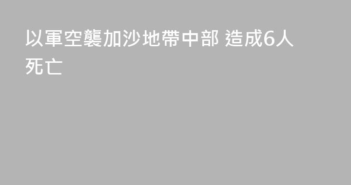 以軍空襲加沙地帶中部 造成6人死亡