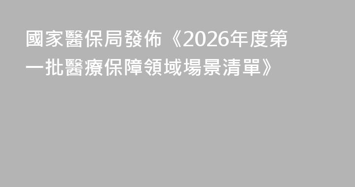國家醫保局發佈《2026年度第一批醫療保障領域場景清單》