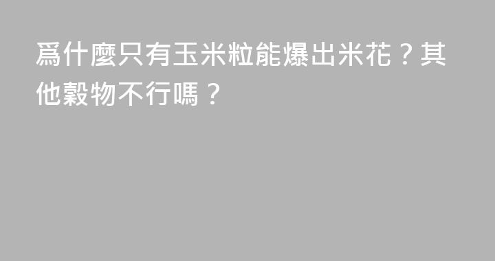 爲什麼只有玉米粒能爆出米花？其他穀物不行嗎？