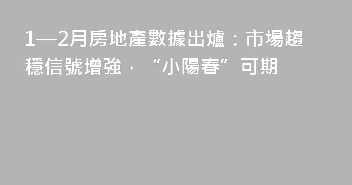 1—2月房地產數據出爐：市場趨穩信號增強，“小陽春”可期