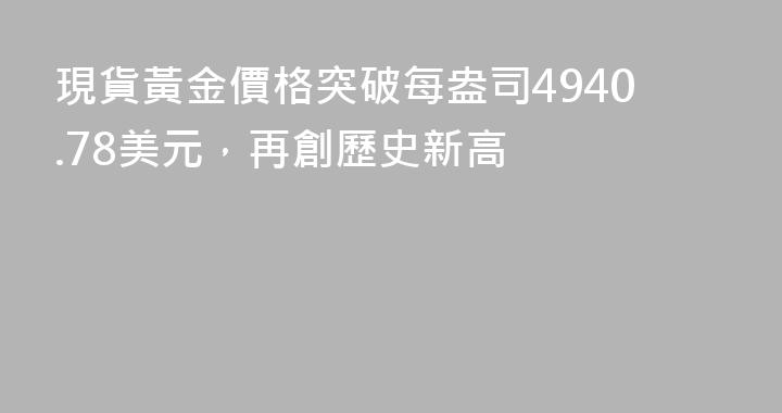 現貨黃金價格突破每盎司4940.78美元，再創歷史新高