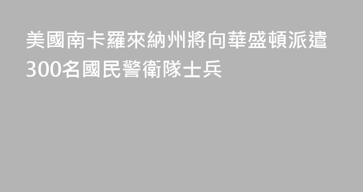 美國南卡羅來納州將向華盛頓派遣300名國民警衛隊士兵