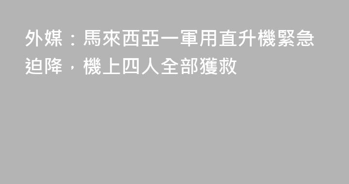 外媒：馬來西亞一軍用直升機緊急迫降，機上四人全部獲救