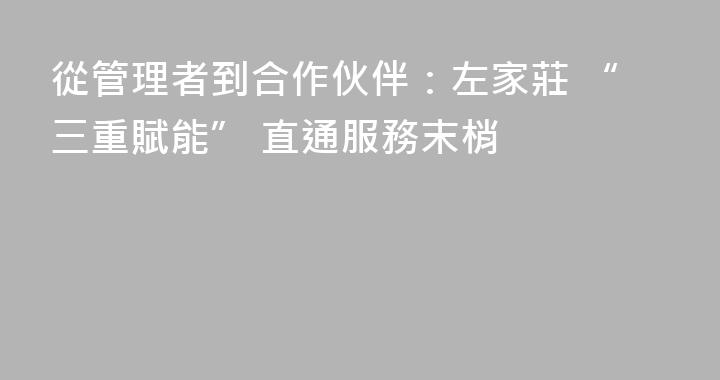 從管理者到合作伙伴：左家莊 “三重賦能” 直通服務末梢
