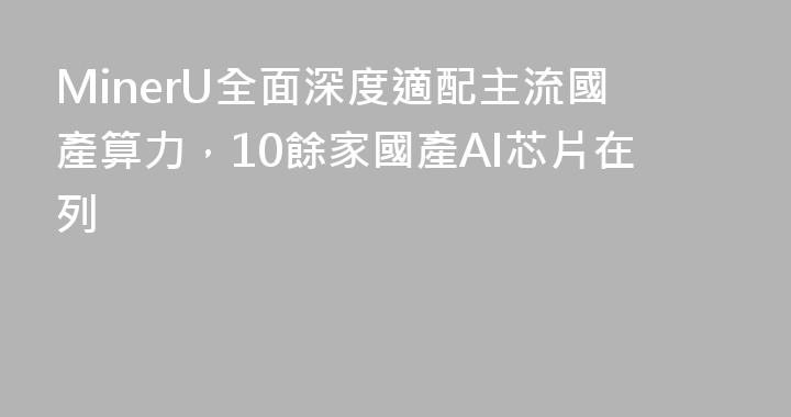 MinerU全面深度適配主流國產算力，10餘家國產AI芯片在列