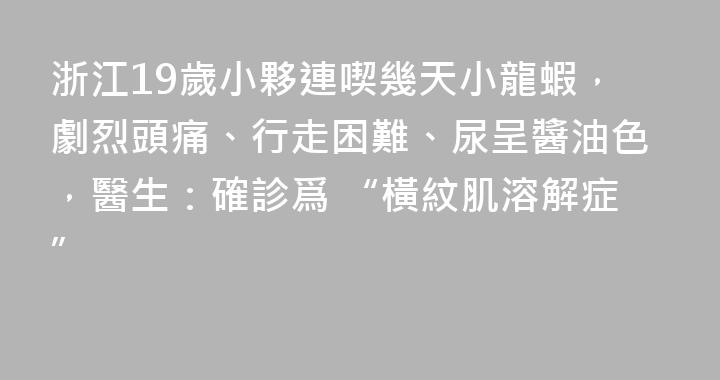 浙江19歲小夥連喫幾天小龍蝦，劇烈頭痛、行走困難、尿呈醬油色，醫生：確診爲 “橫紋肌溶解症”
