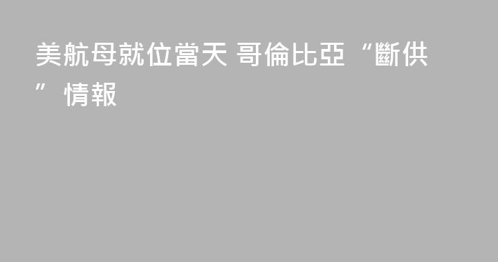 美航母就位當天 哥倫比亞“斷供”情報