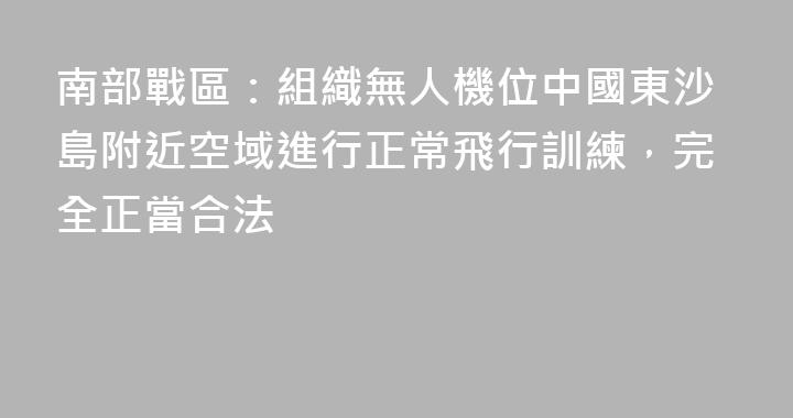南部戰區：組織無人機位中國東沙島附近空域進行正常飛行訓練，完全正當合法
