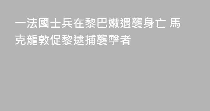 一法國士兵在黎巴嫩遇襲身亡 馬克龍敦促黎逮捕襲擊者