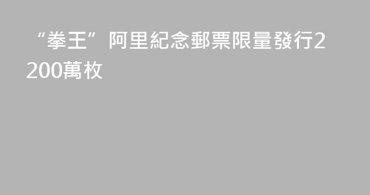 “拳王”阿里紀念郵票限量發行2200萬枚