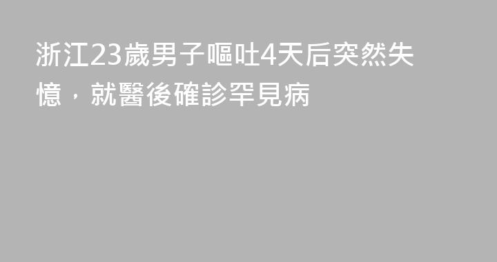 浙江23歲男子嘔吐4天后突然失憶，就醫後確診罕見病