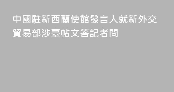 中國駐新西蘭使館發言人就新外交貿易部涉臺帖文答記者問