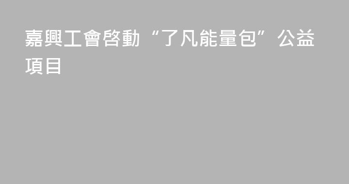 嘉興工會啓動“了凡能量包”公益項目