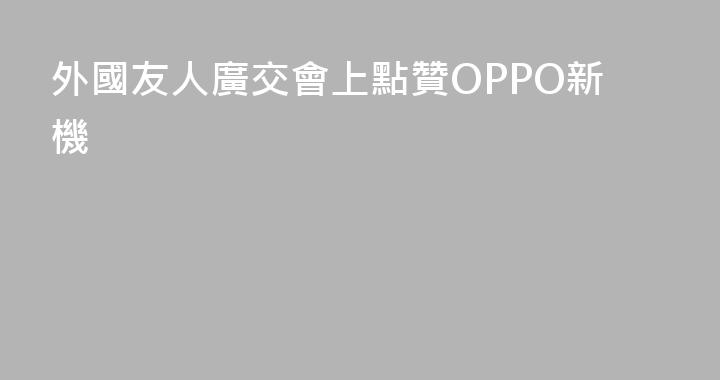 外國友人廣交會上點贊OPPO新機