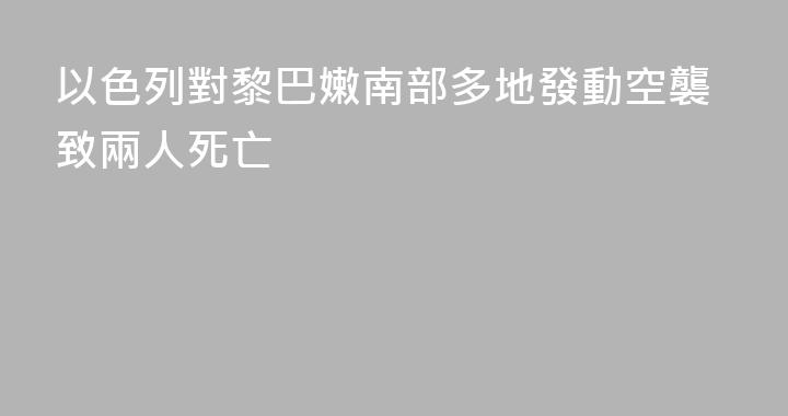 以色列對黎巴嫩南部多地發動空襲致兩人死亡