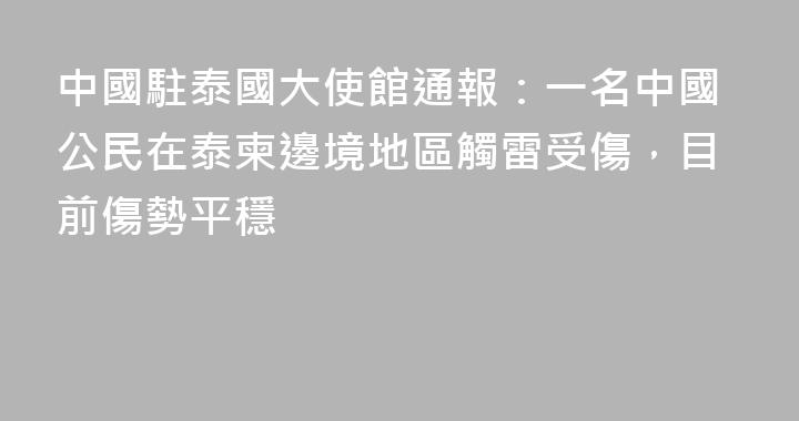 中國駐泰國大使館通報：一名中國公民在泰柬邊境地區觸雷受傷，目前傷勢平穩