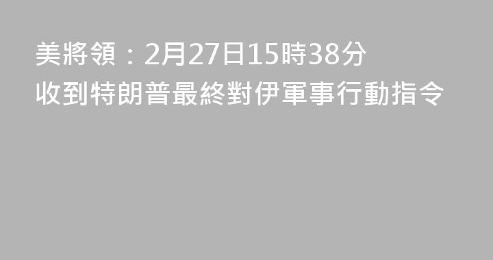 美將領：2月27日15時38分收到特朗普最終對伊軍事行動指令