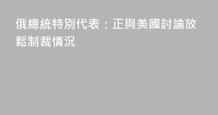 俄總統特別代表：正與美國討論放鬆制裁情況
