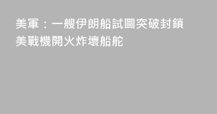 美軍：一艘伊朗船試圖突破封鎖 美戰機開火炸壞船舵