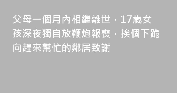 父母一個月內相繼離世，17歲女孩深夜獨自放鞭炮報喪，挨個下跪向趕來幫忙的鄰居致謝