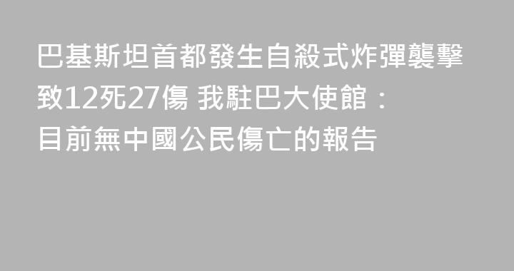 巴基斯坦首都發生自殺式炸彈襲擊致12死27傷 我駐巴大使館：目前無中國公民傷亡的報告