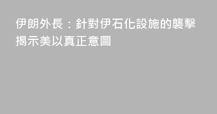 伊朗外長：針對伊石化設施的襲擊揭示美以真正意圖