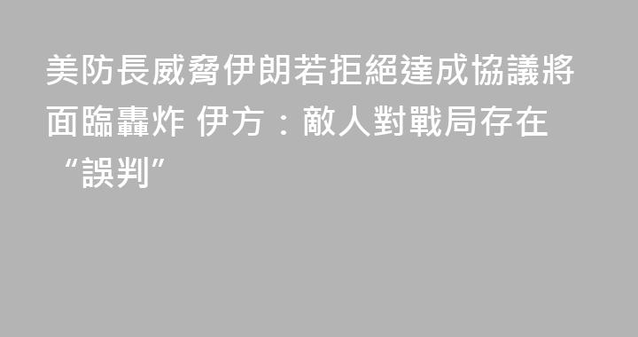 美防長威脅伊朗若拒絕達成協議將面臨轟炸 伊方：敵人對戰局存在“誤判”