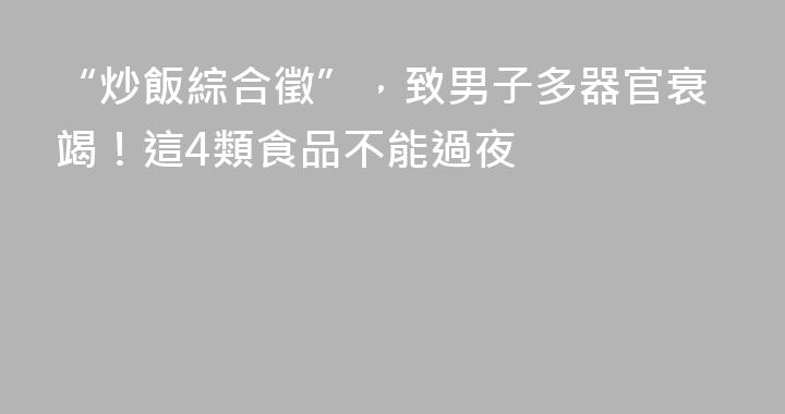 “炒飯綜合徵”，致男子多器官衰竭！這4類食品不能過夜