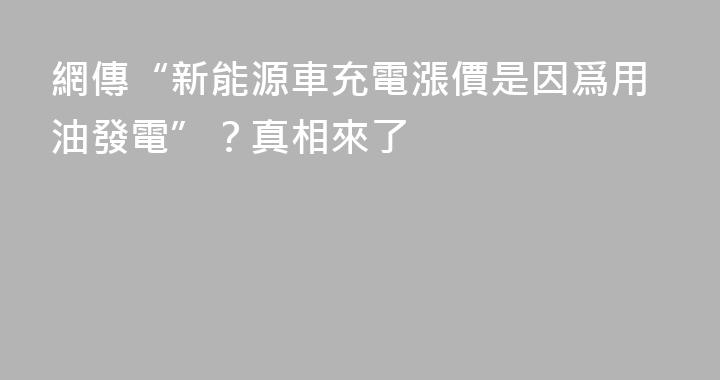 網傳“新能源車充電漲價是因爲用油發電”？真相來了