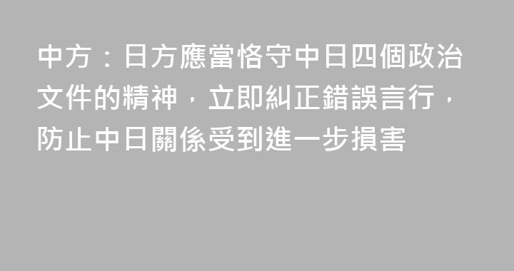 中方：日方應當恪守中日四個政治文件的精神，立即糾正錯誤言行，防止中日關係受到進一步損害