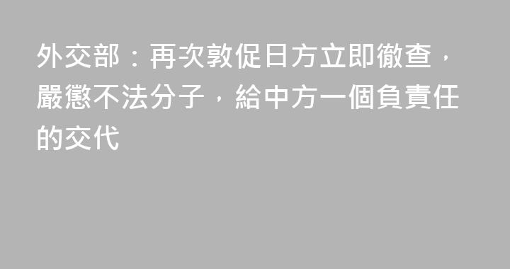 外交部：再次敦促日方立即徹查，嚴懲不法分子，給中方一個負責任的交代