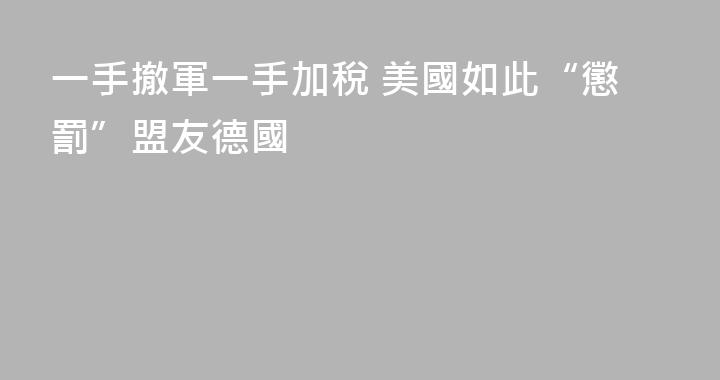 一手撤軍一手加稅 美國如此“懲罰”盟友德國