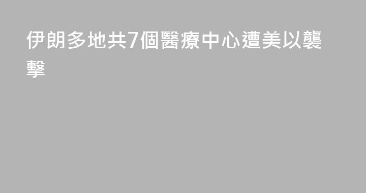 伊朗多地共7個醫療中心遭美以襲擊