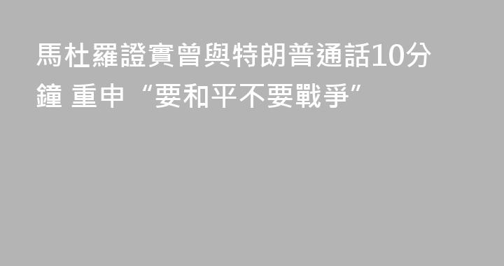 馬杜羅證實曾與特朗普通話10分鐘 重申“要和平不要戰爭”