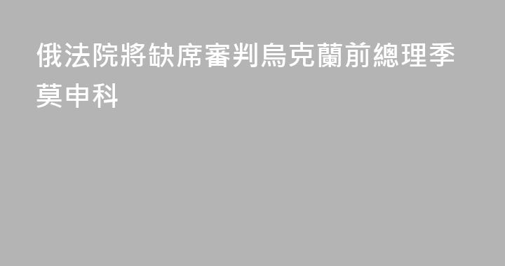 俄法院將缺席審判烏克蘭前總理季莫申科