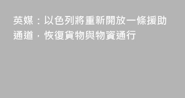 英媒：以色列將重新開放一條援助通道，恢復貨物與物資通行