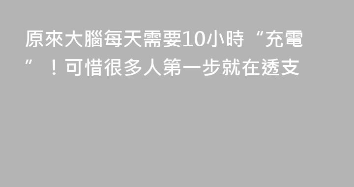 原來大腦每天需要10小時“充電”！可惜很多人第一步就在透支