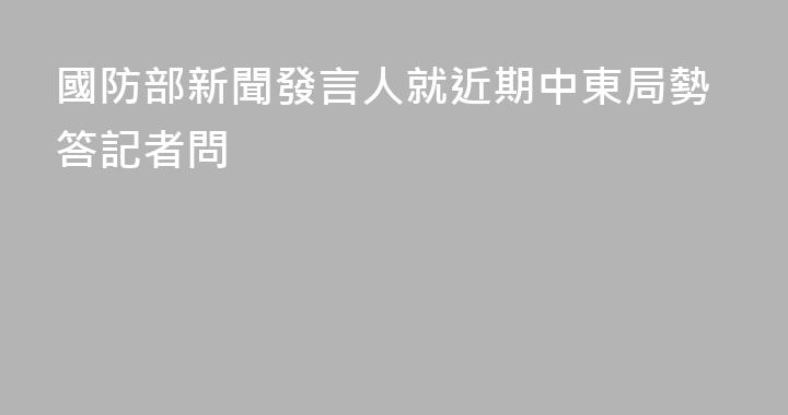 國防部新聞發言人就近期中東局勢答記者問