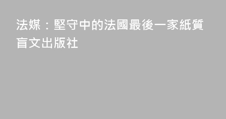 法媒：堅守中的法國最後一家紙質盲文出版社