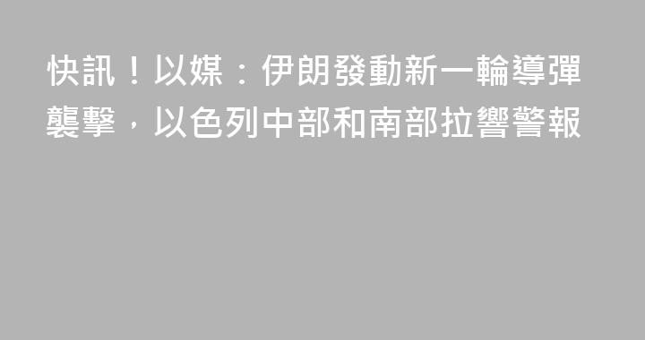 快訊！以媒：伊朗發動新一輪導彈襲擊，以色列中部和南部拉響警報