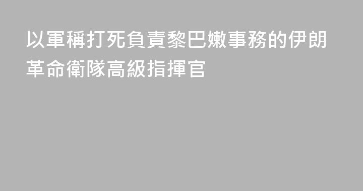以軍稱打死負責黎巴嫩事務的伊朗革命衛隊高級指揮官