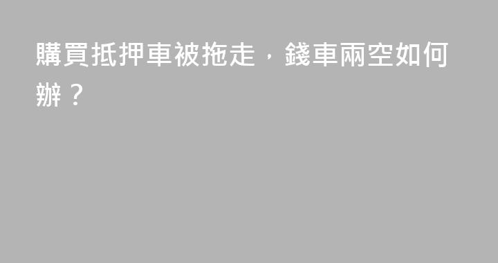 購買抵押車被拖走，錢車兩空如何辦？