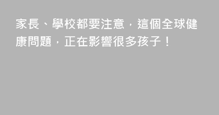 家長、學校都要注意，這個全球健康問題，正在影響很多孩子！