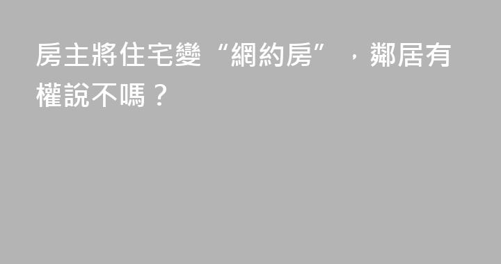 房主將住宅變“網約房”，鄰居有權說不嗎？