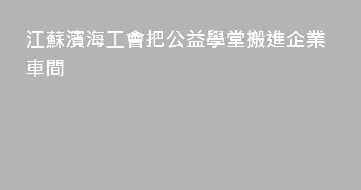 江蘇濱海工會把公益學堂搬進企業車間